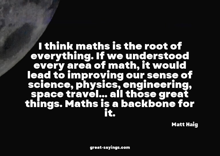 I think maths is the root of everything. If we understo