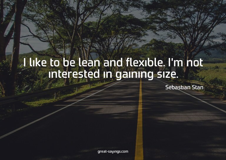 I like to be lean and flexible. I'm not interested in g