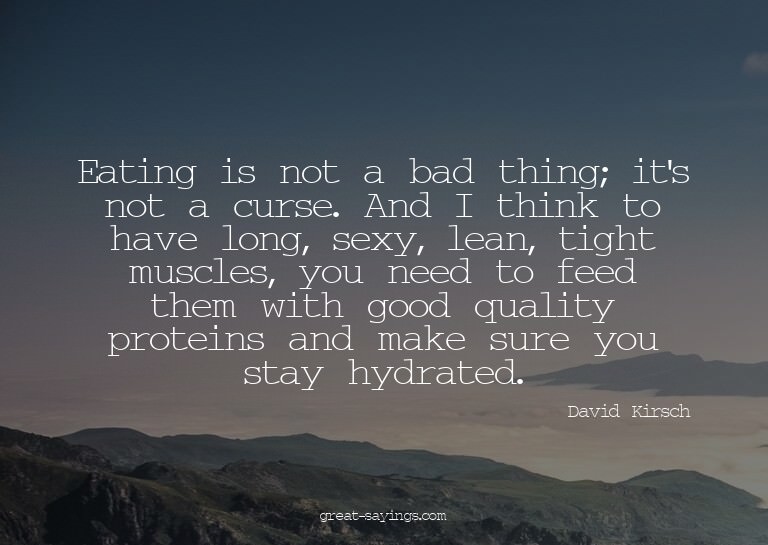 Eating is not a bad thing; it's not a curse. And I thin