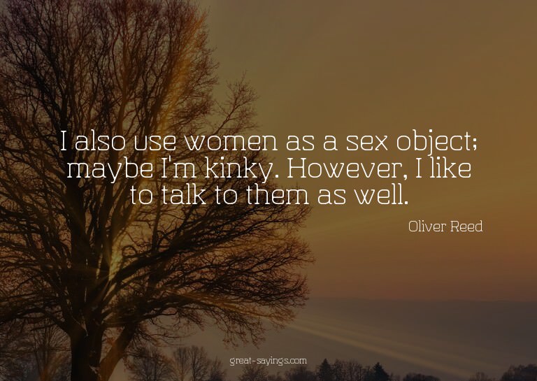 I also use women as a sex object; maybe I'm kinky. Howe