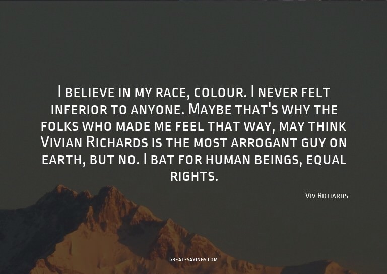 I believe in my race, colour. I never felt inferior to