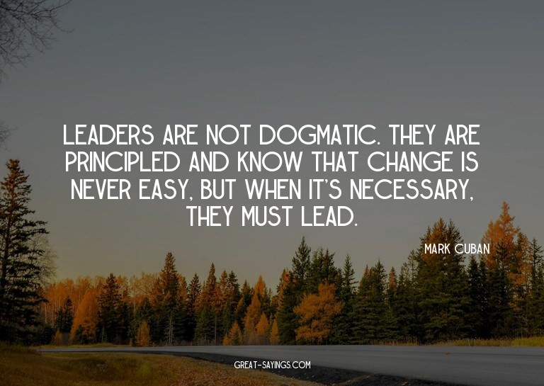Leaders are not dogmatic. They are principled and know