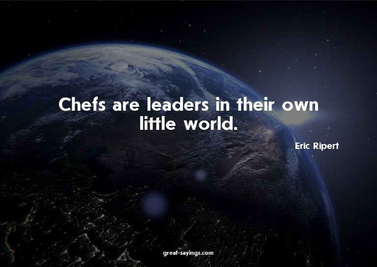 Chefs are leaders in their own little world.

