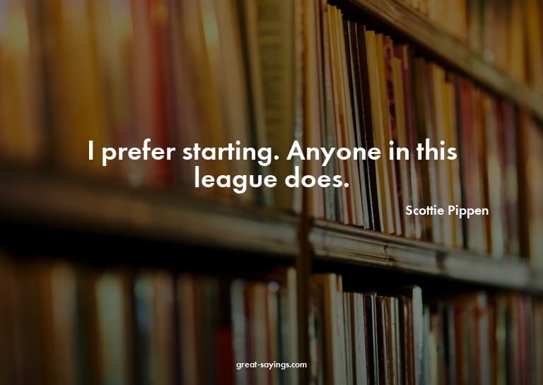 I prefer starting. Anyone in this league does.

