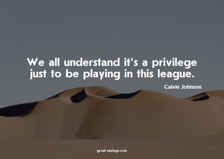 We all understand it's a privilege just to be playing i