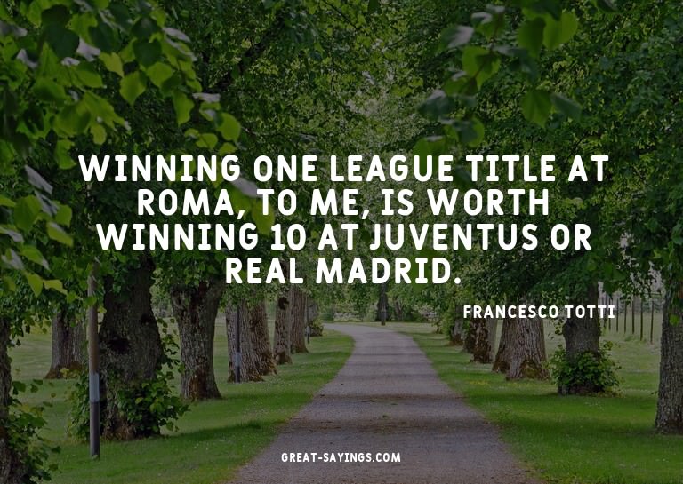 Winning one league title at Roma, to me, is worth winni