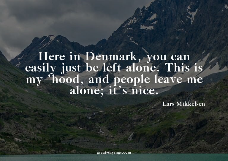 Here in Denmark, you can easily just be left alone. Thi