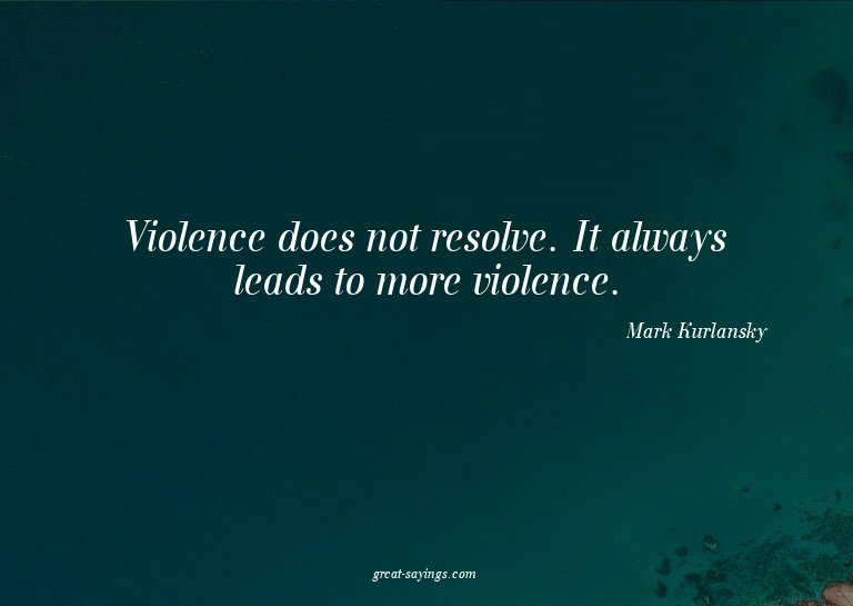 Violence does not resolve. It always leads to more viol