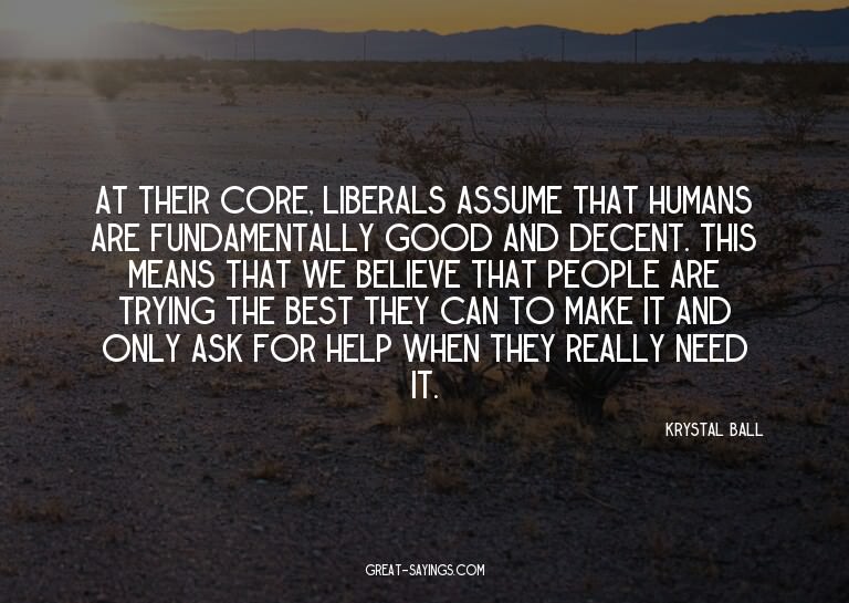 At their core, liberals assume that humans are fundamen
