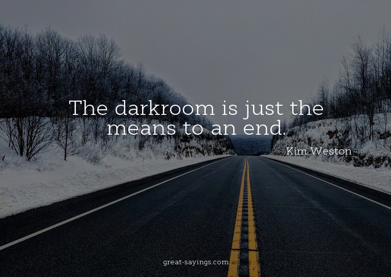 The darkroom is just the means to an end.

