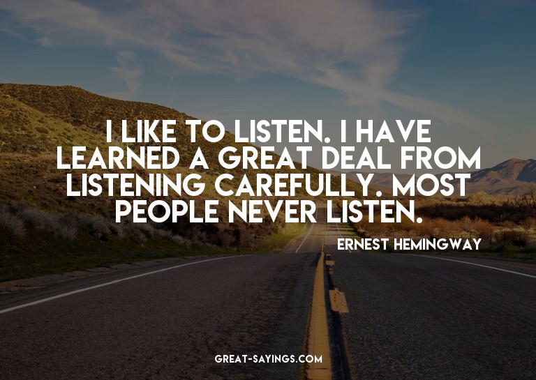 I like to listen. I have learned a great deal from list