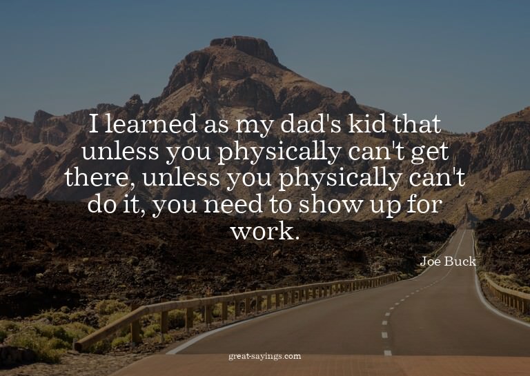 I learned as my dad's kid that unless you physically ca