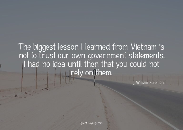 The biggest lesson I learned from Vietnam is not to tru