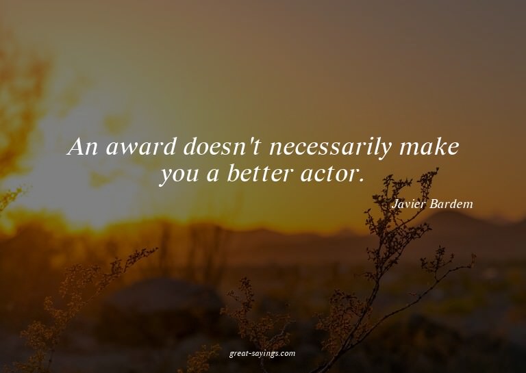 An award doesn't necessarily make you a better actor.

