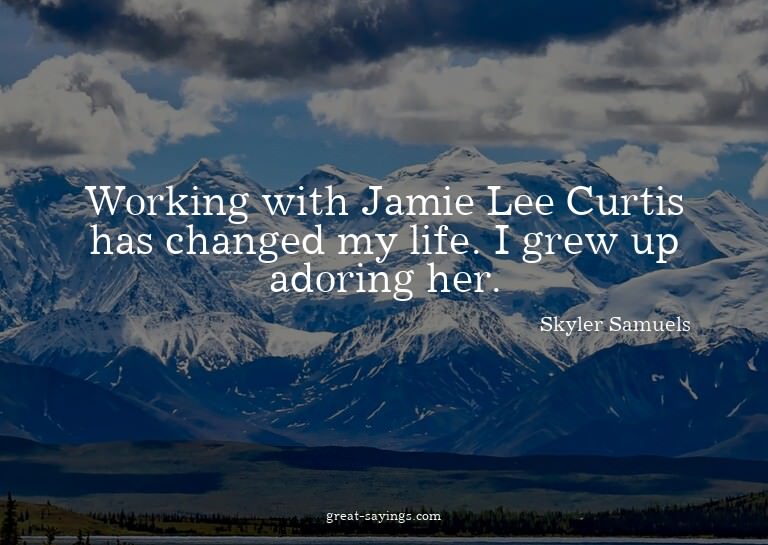 Working with Jamie Lee Curtis has changed my life. I gr
