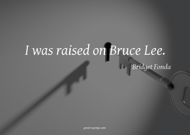 I was raised on Bruce Lee.


