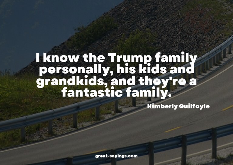 I know the Trump family personally, his kids and grandk