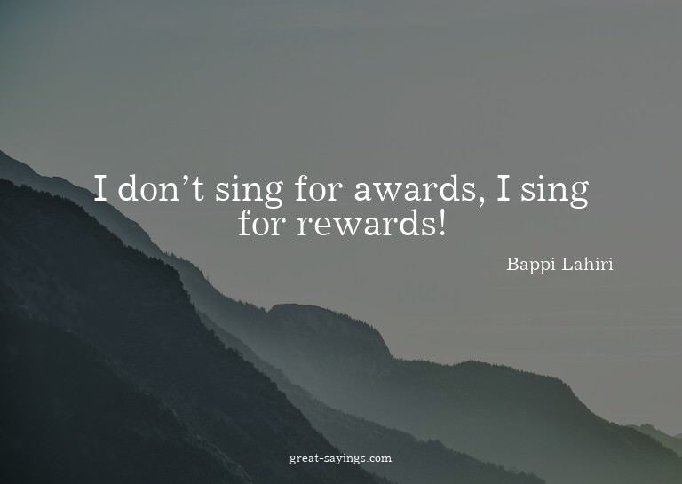 I don't sing for awards, I sing for rewards!

