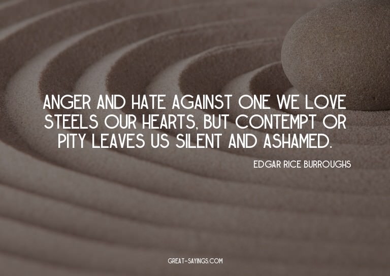 Anger and hate against one we love steels our hearts, b