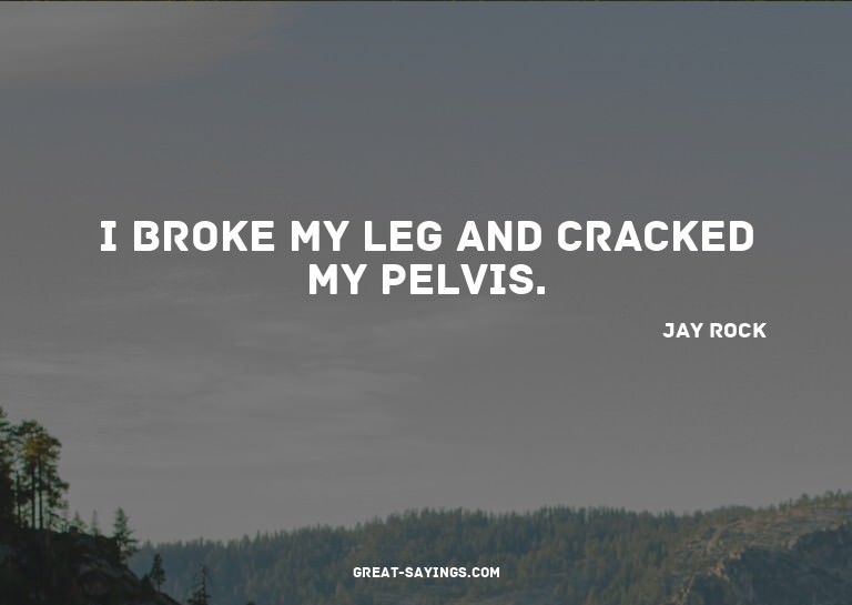 I broke my leg and cracked my pelvis.

