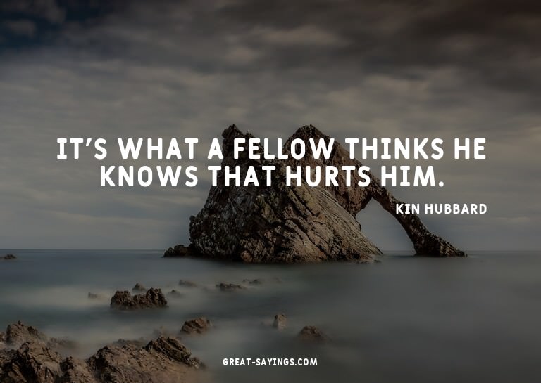 It's what a fellow thinks he knows that hurts him.

