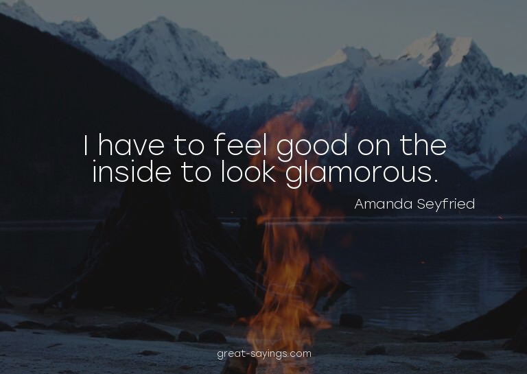 I have to feel good on the inside to look glamorous.

