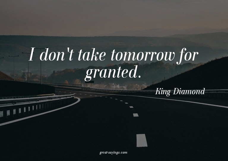 I don't take tomorrow for granted.

