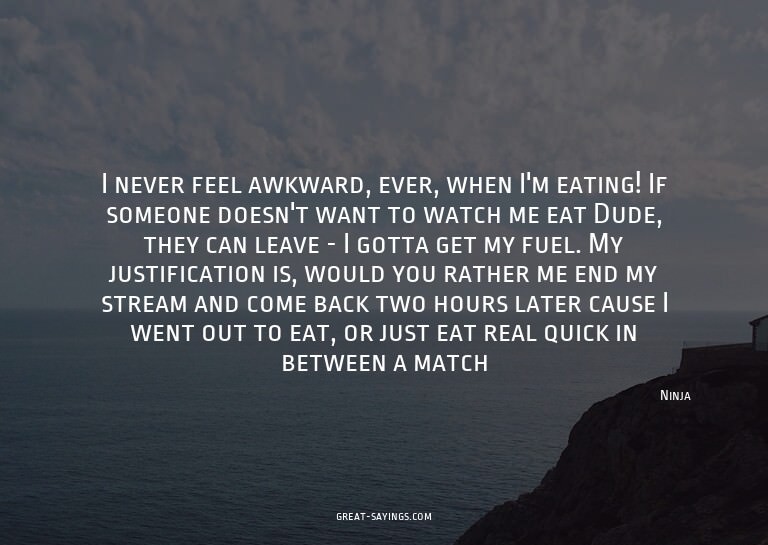 I never feel awkward, ever, when I'm eating! If someone