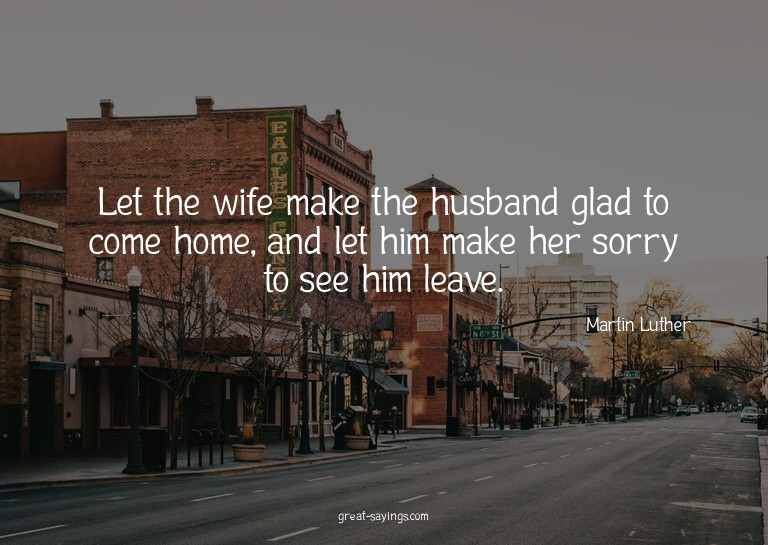 Let the wife make the husband glad to come home, and le