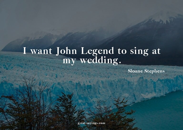 I want John Legend to sing at my wedding.

