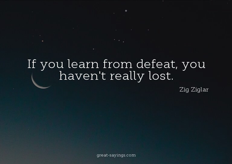 If you learn from defeat, you haven't really lost.

