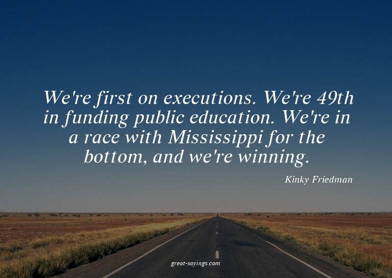 We're first on executions. We're 49th in funding public