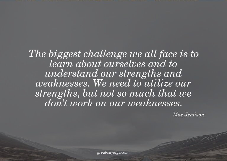 The biggest challenge we all face is to learn about our