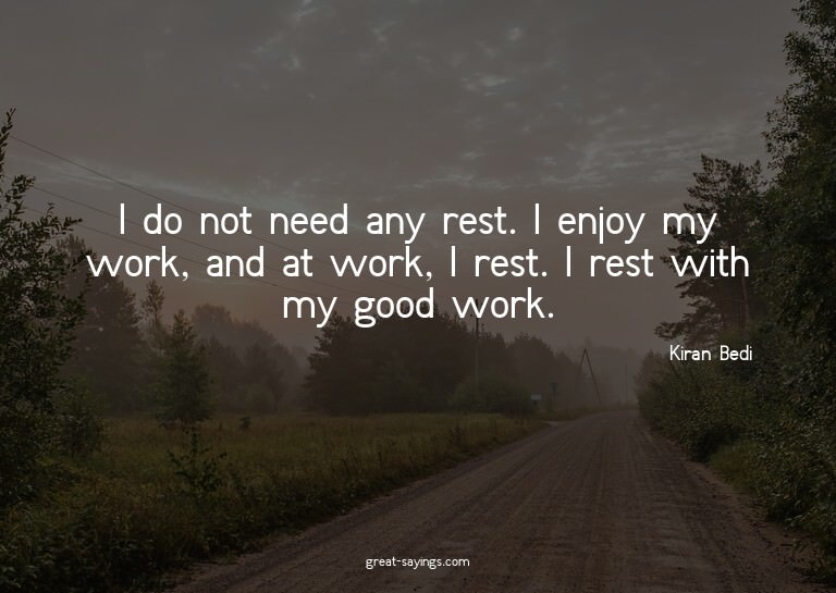 I do not need any rest. I enjoy my work, and at work, I