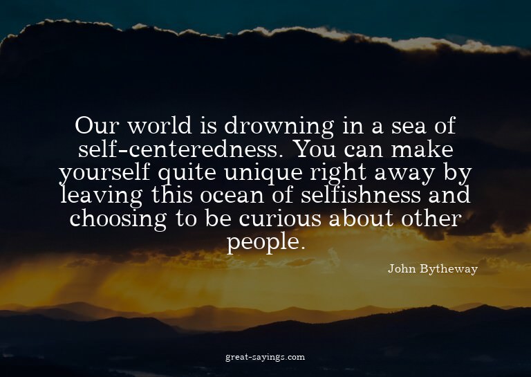 Our world is drowning in a sea of self-centeredness. Yo