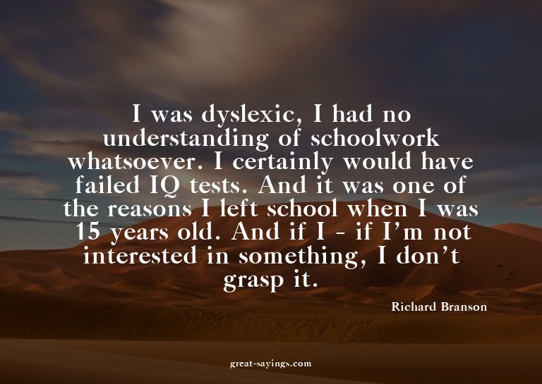I was dyslexic, I had no understanding of schoolwork wh