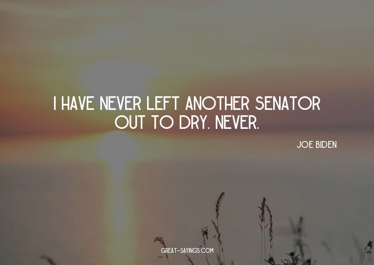 I have never left another senator out to dry. Never.

