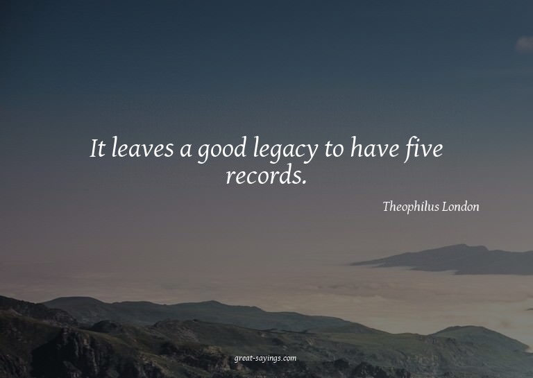 It leaves a good legacy to have five records.

