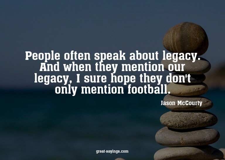 People often speak about legacy. And when they mention