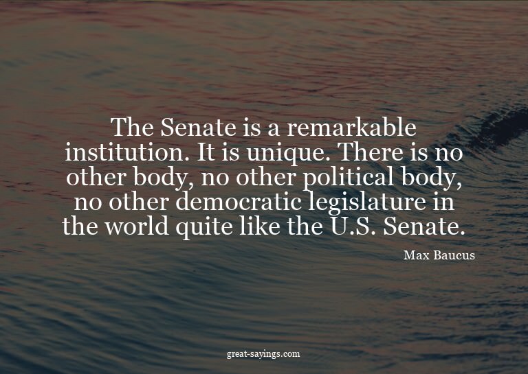 The Senate is a remarkable institution. It is unique. T