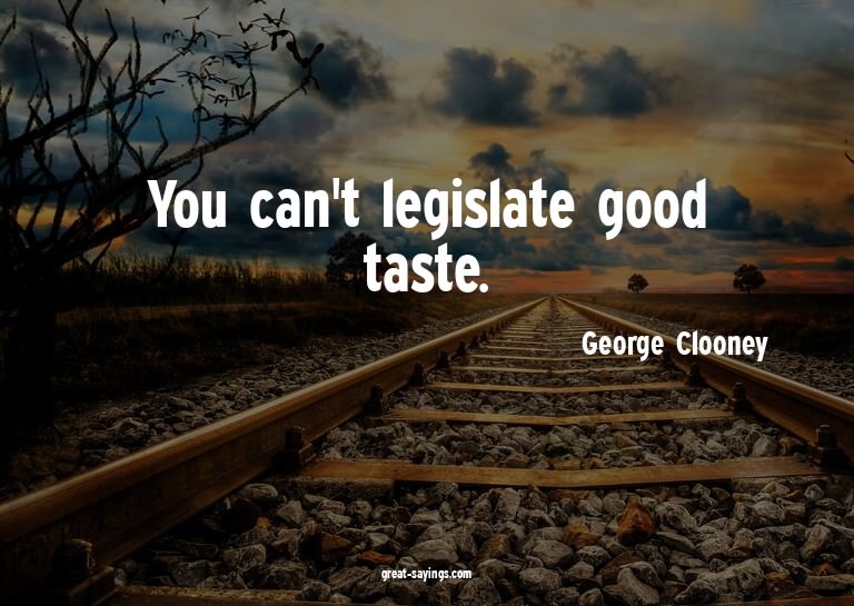 You can't legislate good taste.

