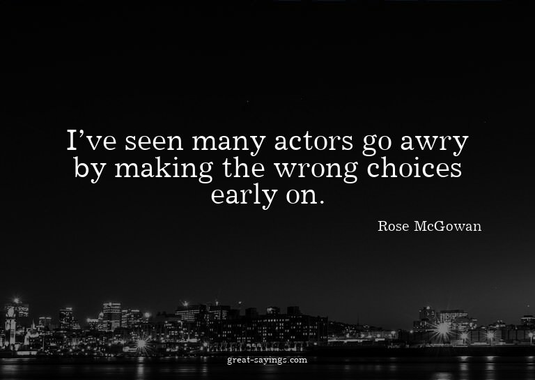 I've seen many actors go awry by making the wrong choic