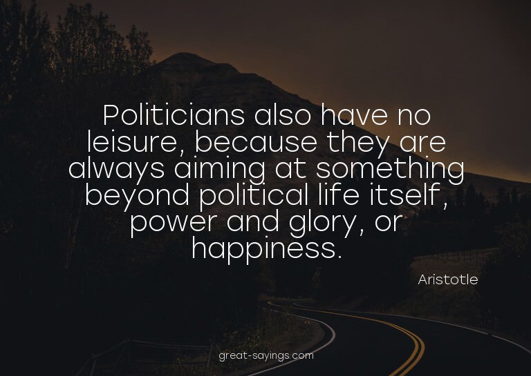 Politicians also have no leisure, because they are alwa