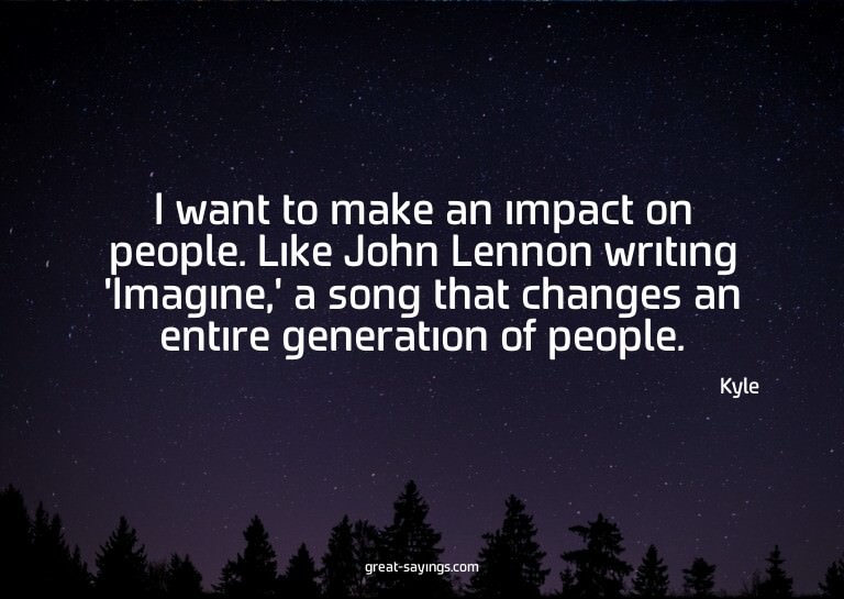I want to make an impact on people. Like John Lennon wr