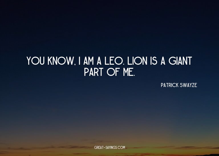 You know, I am a Leo. Lion is a giant part of me.

