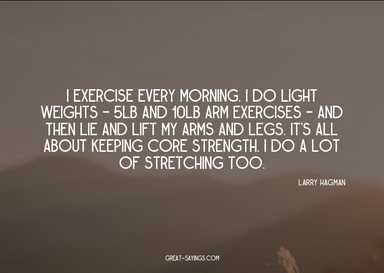 I exercise every morning. I do light weights - 5lb and