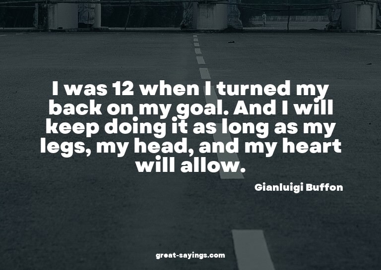 I was 12 when I turned my back on my goal. And I will k