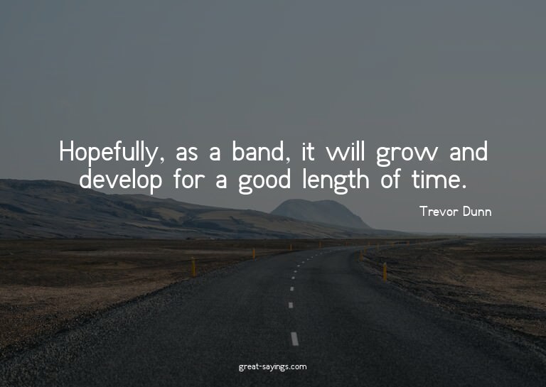 Hopefully, as a band, it will grow and develop for a go