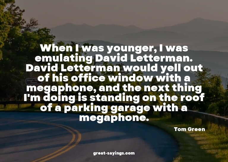 When I was younger, I was emulating David Letterman. Da