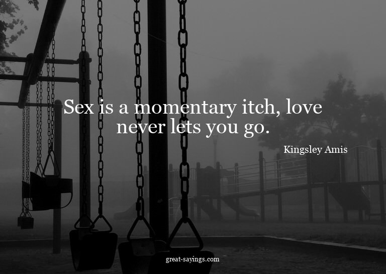 Sex is a momentary itch, love never lets you go.

